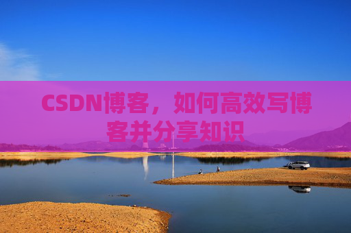 CSDN博客，如何高效写博客并分享知识